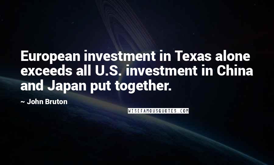 John Bruton Quotes: European investment in Texas alone exceeds all U.S. investment in China and Japan put together.