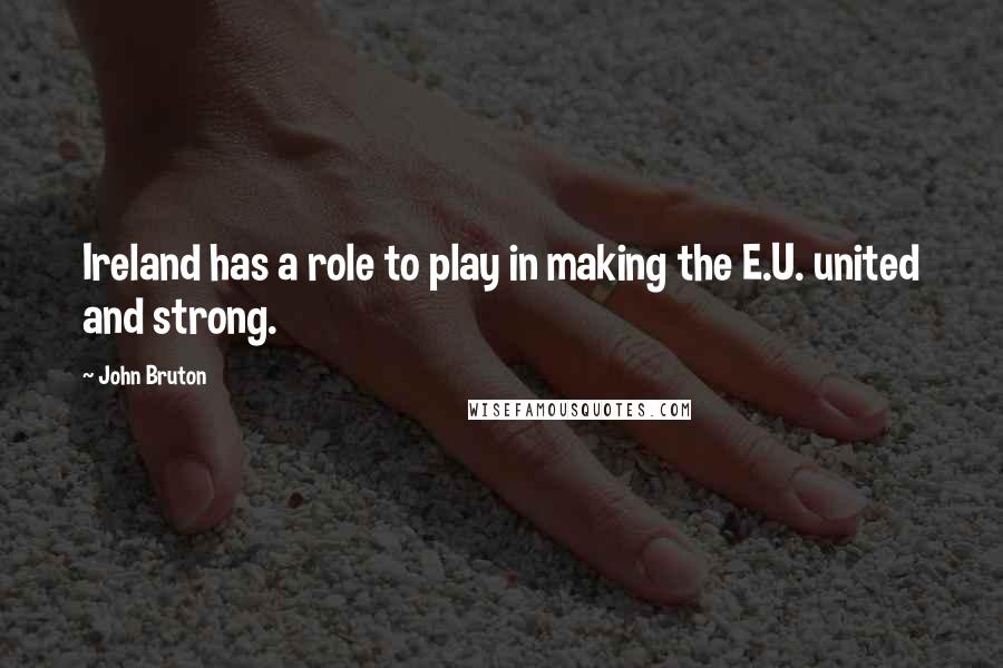 John Bruton Quotes: Ireland has a role to play in making the E.U. united and strong.