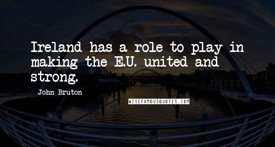 John Bruton Quotes: Ireland has a role to play in making the E.U. united and strong.