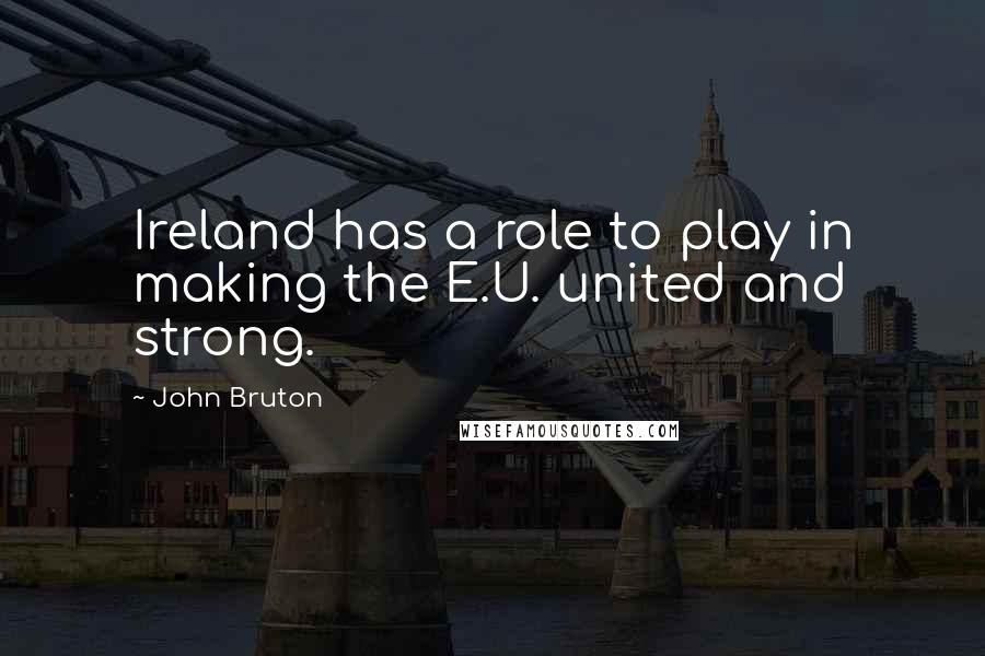 John Bruton Quotes: Ireland has a role to play in making the E.U. united and strong.