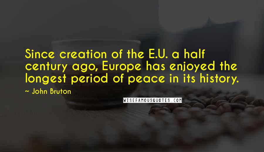 John Bruton Quotes: Since creation of the E.U. a half century ago, Europe has enjoyed the longest period of peace in its history.
