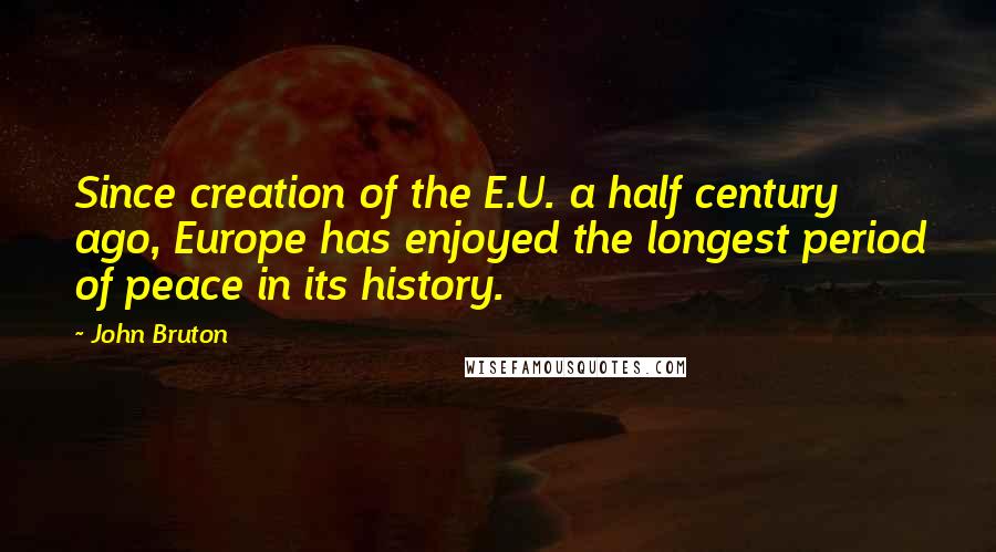 John Bruton Quotes: Since creation of the E.U. a half century ago, Europe has enjoyed the longest period of peace in its history.