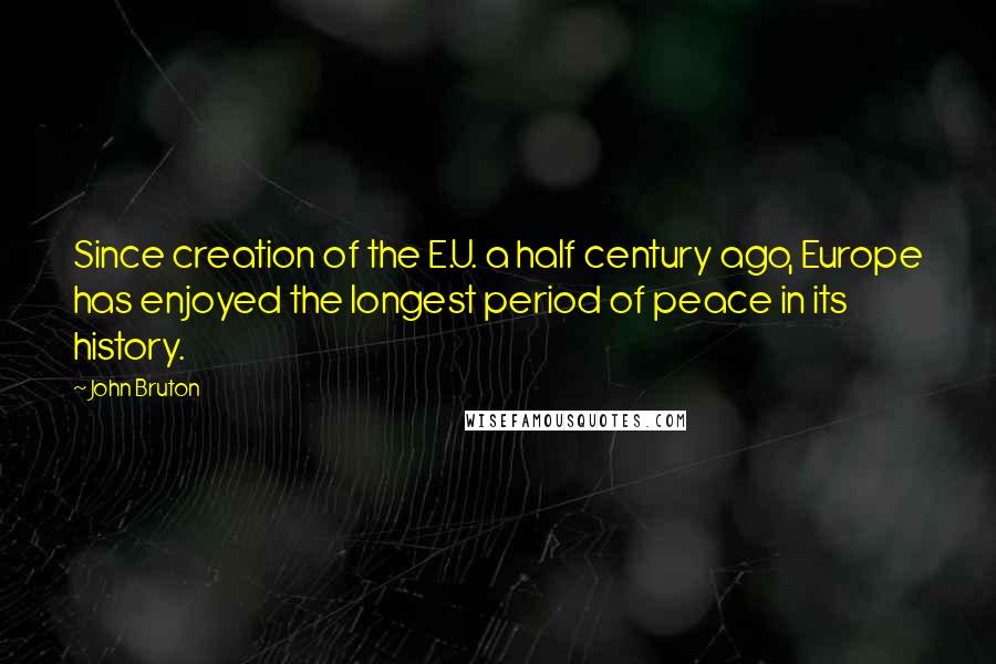 John Bruton Quotes: Since creation of the E.U. a half century ago, Europe has enjoyed the longest period of peace in its history.
