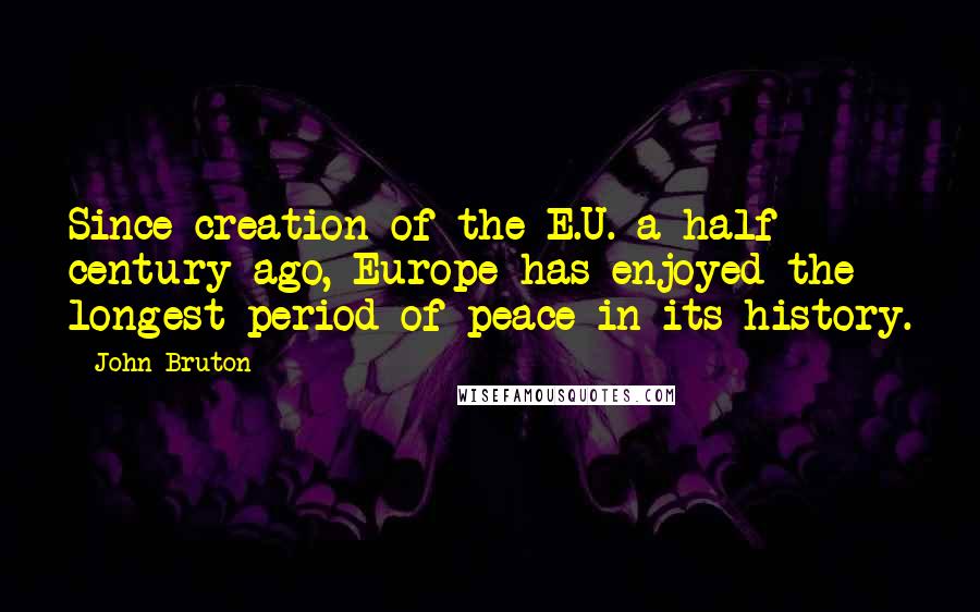 John Bruton Quotes: Since creation of the E.U. a half century ago, Europe has enjoyed the longest period of peace in its history.
