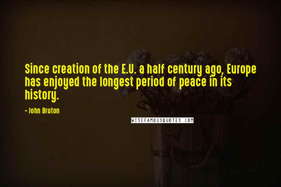 John Bruton Quotes: Since creation of the E.U. a half century ago, Europe has enjoyed the longest period of peace in its history.