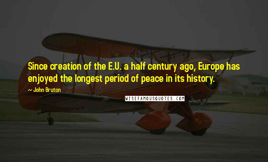 John Bruton Quotes: Since creation of the E.U. a half century ago, Europe has enjoyed the longest period of peace in its history.