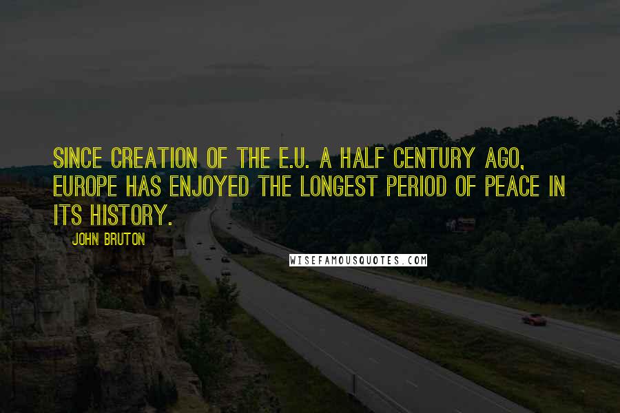 John Bruton Quotes: Since creation of the E.U. a half century ago, Europe has enjoyed the longest period of peace in its history.