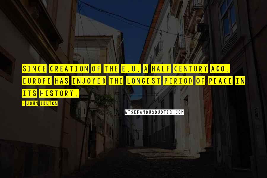 John Bruton Quotes: Since creation of the E.U. a half century ago, Europe has enjoyed the longest period of peace in its history.