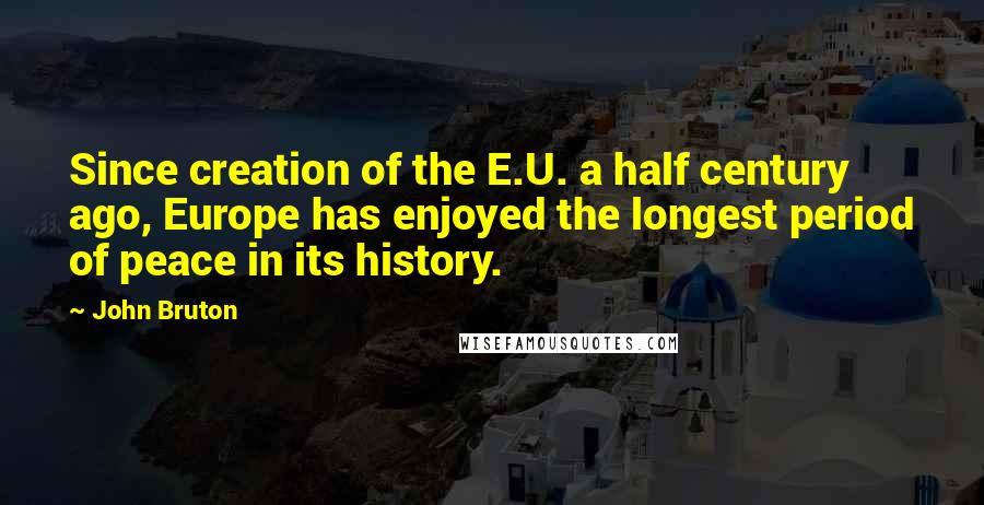 John Bruton Quotes: Since creation of the E.U. a half century ago, Europe has enjoyed the longest period of peace in its history.