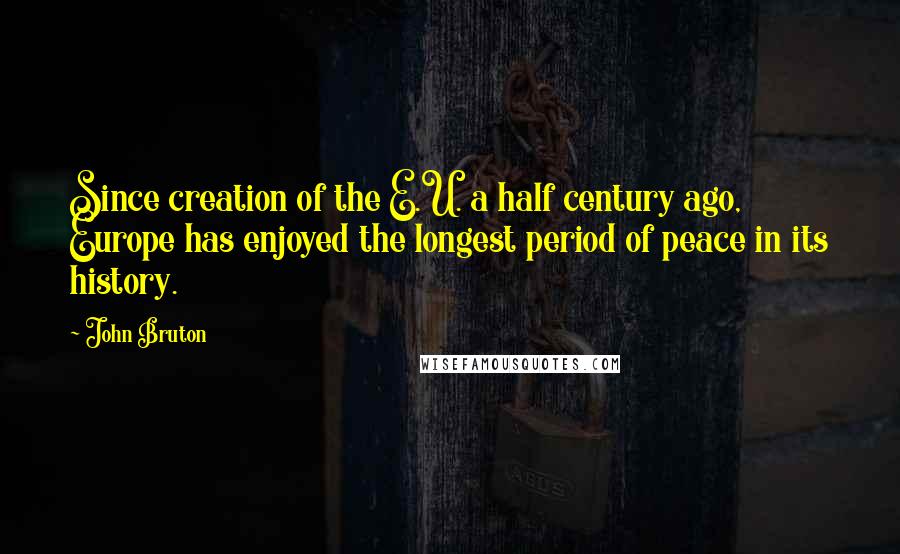 John Bruton Quotes: Since creation of the E.U. a half century ago, Europe has enjoyed the longest period of peace in its history.