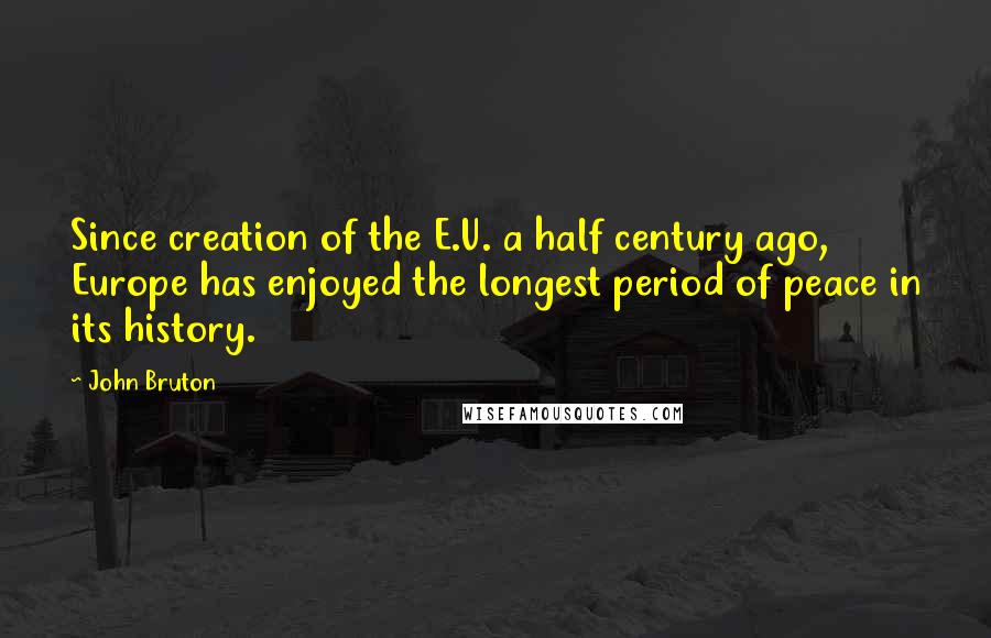 John Bruton Quotes: Since creation of the E.U. a half century ago, Europe has enjoyed the longest period of peace in its history.