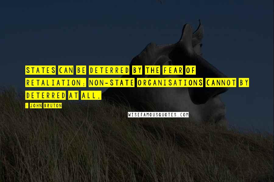 John Bruton Quotes: States can be deterred by the fear of retaliation; non-state organisations cannot by deterred at all.