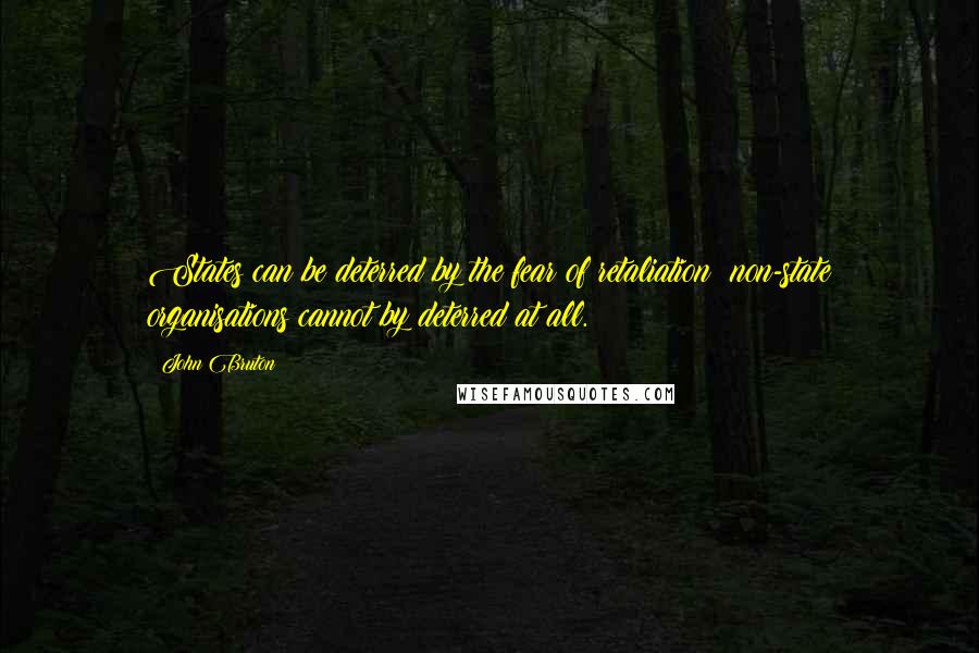 John Bruton Quotes: States can be deterred by the fear of retaliation; non-state organisations cannot by deterred at all.