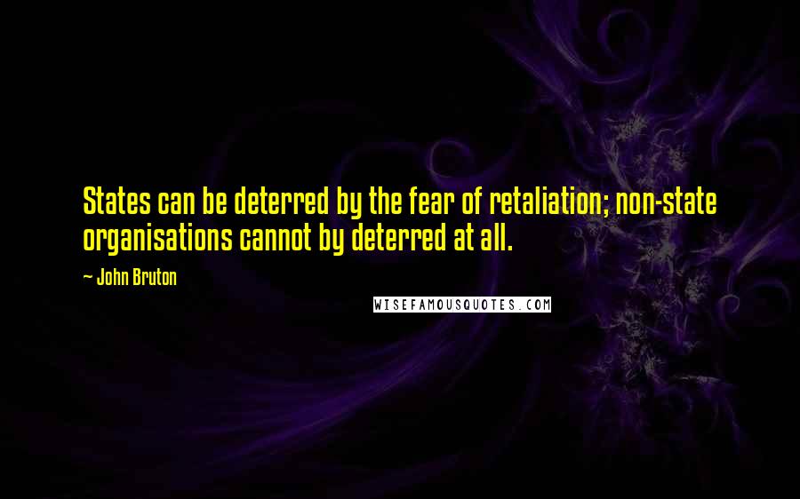 John Bruton Quotes: States can be deterred by the fear of retaliation; non-state organisations cannot by deterred at all.