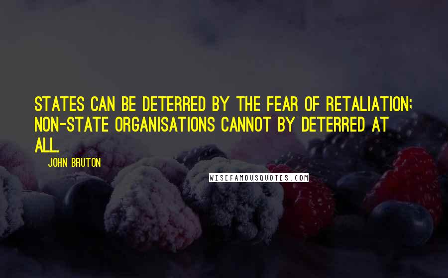 John Bruton Quotes: States can be deterred by the fear of retaliation; non-state organisations cannot by deterred at all.