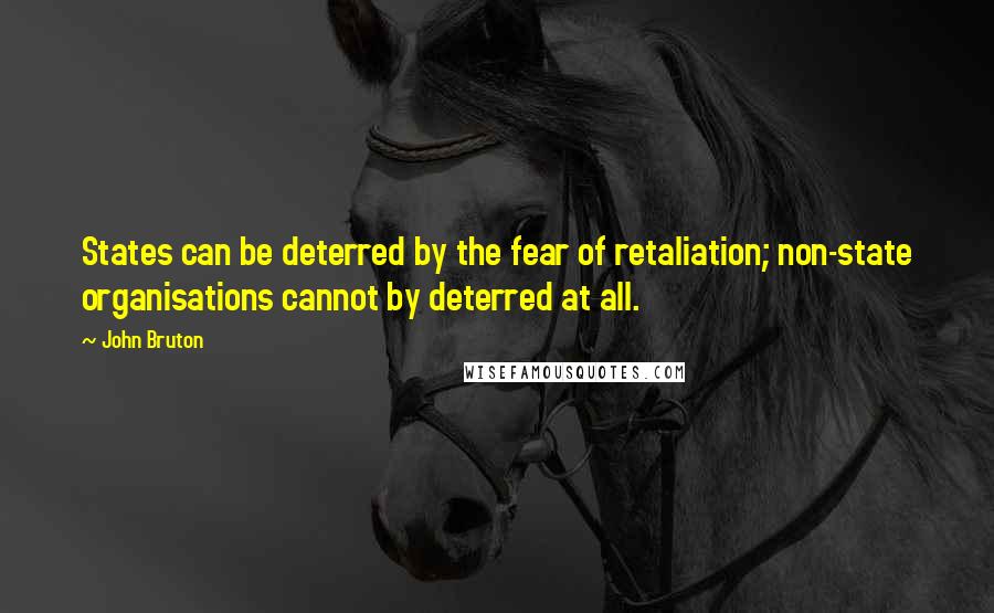 John Bruton Quotes: States can be deterred by the fear of retaliation; non-state organisations cannot by deterred at all.