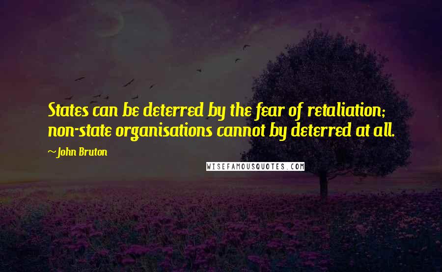 John Bruton Quotes: States can be deterred by the fear of retaliation; non-state organisations cannot by deterred at all.