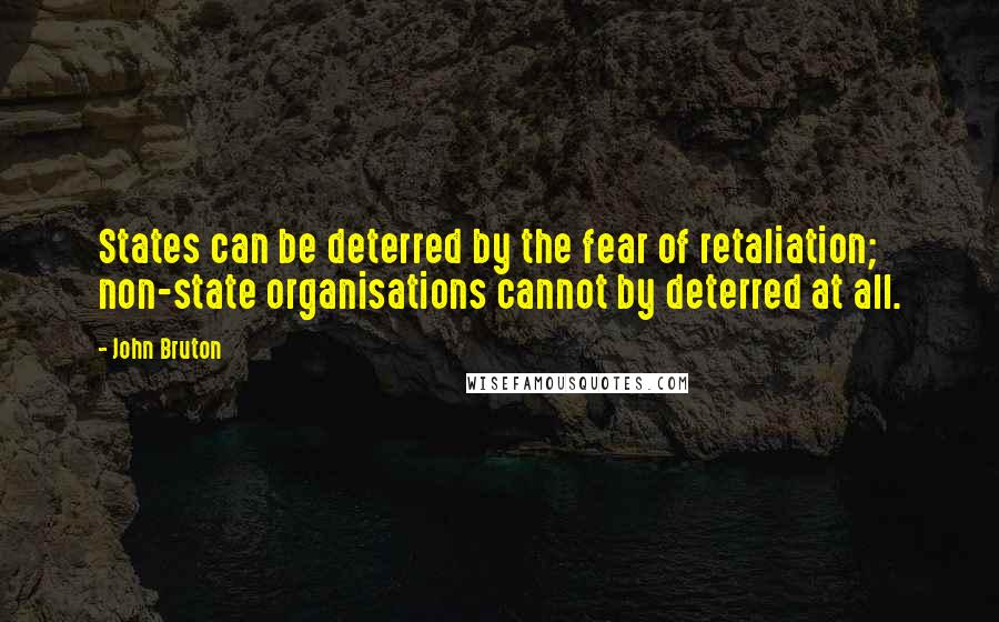 John Bruton Quotes: States can be deterred by the fear of retaliation; non-state organisations cannot by deterred at all.