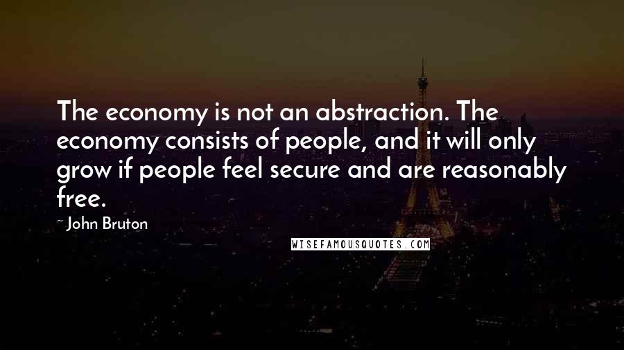 John Bruton Quotes: The economy is not an abstraction. The economy consists of people, and it will only grow if people feel secure and are reasonably free.