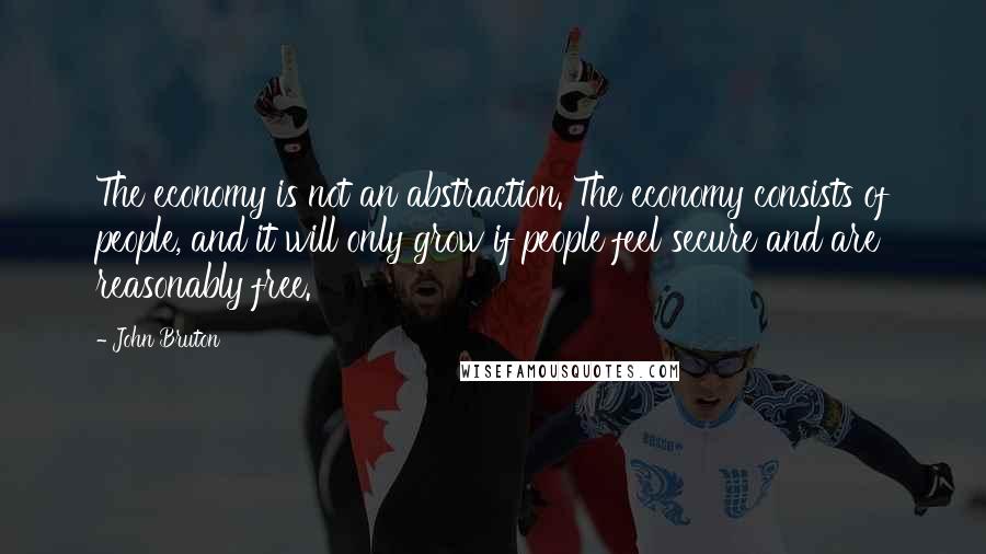 John Bruton Quotes: The economy is not an abstraction. The economy consists of people, and it will only grow if people feel secure and are reasonably free.