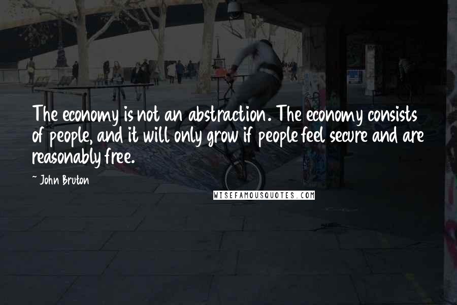 John Bruton Quotes: The economy is not an abstraction. The economy consists of people, and it will only grow if people feel secure and are reasonably free.