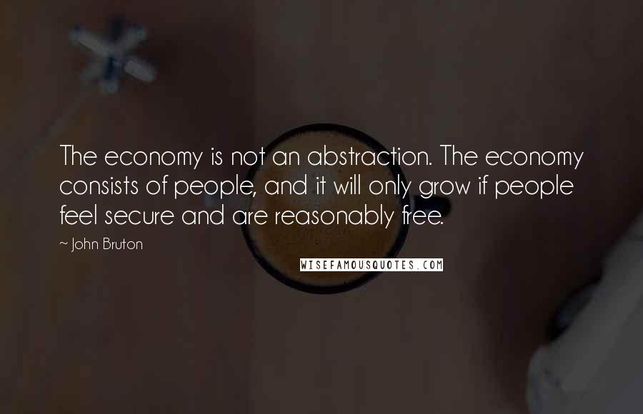 John Bruton Quotes: The economy is not an abstraction. The economy consists of people, and it will only grow if people feel secure and are reasonably free.