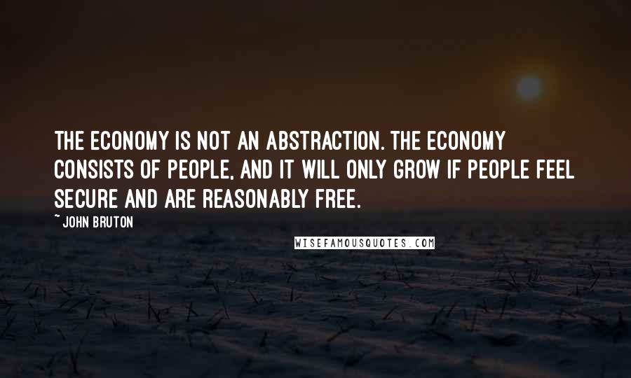 John Bruton Quotes: The economy is not an abstraction. The economy consists of people, and it will only grow if people feel secure and are reasonably free.