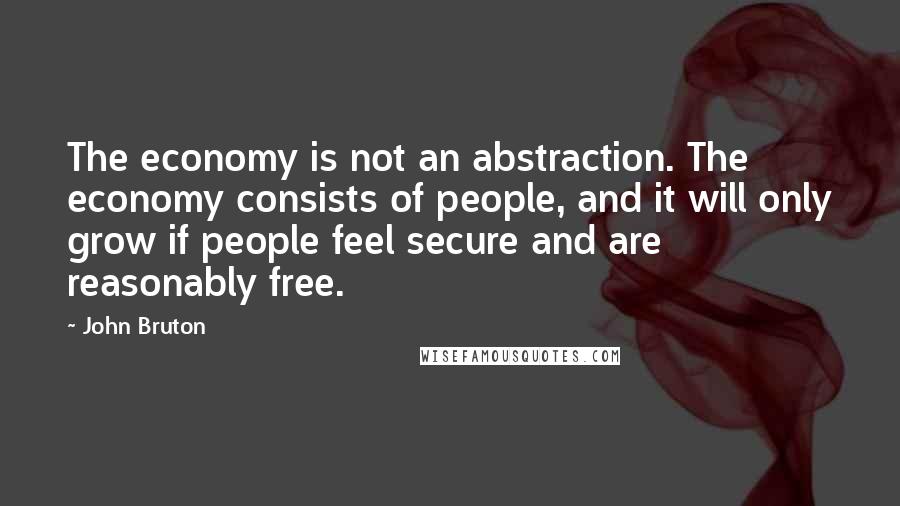 John Bruton Quotes: The economy is not an abstraction. The economy consists of people, and it will only grow if people feel secure and are reasonably free.