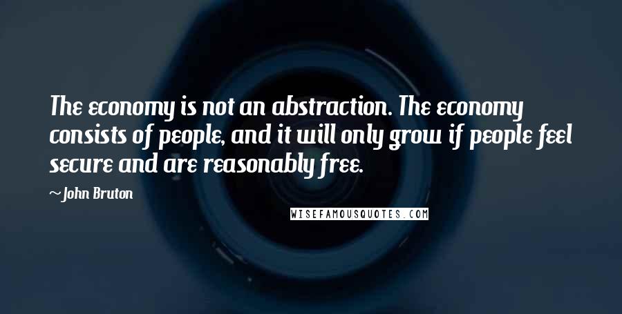 John Bruton Quotes: The economy is not an abstraction. The economy consists of people, and it will only grow if people feel secure and are reasonably free.