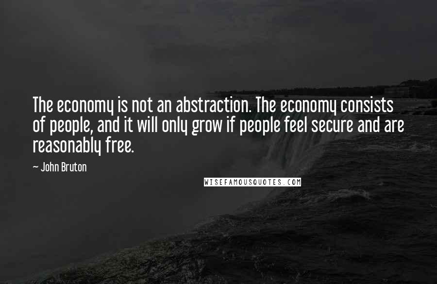 John Bruton Quotes: The economy is not an abstraction. The economy consists of people, and it will only grow if people feel secure and are reasonably free.