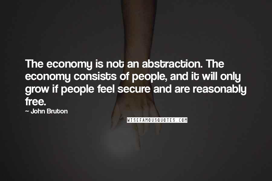 John Bruton Quotes: The economy is not an abstraction. The economy consists of people, and it will only grow if people feel secure and are reasonably free.