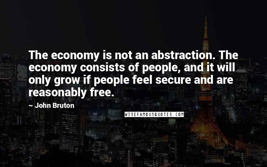 John Bruton Quotes: The economy is not an abstraction. The economy consists of people, and it will only grow if people feel secure and are reasonably free.