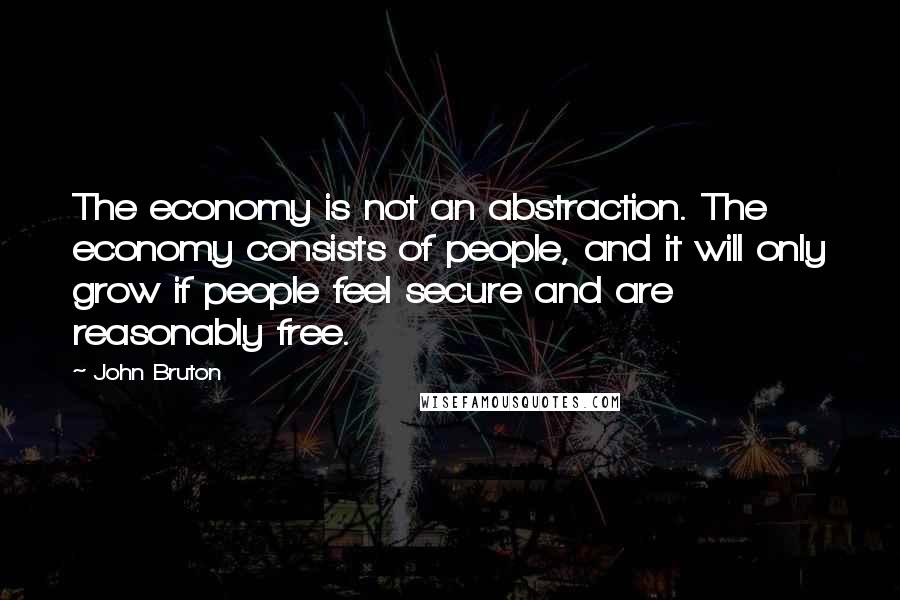 John Bruton Quotes: The economy is not an abstraction. The economy consists of people, and it will only grow if people feel secure and are reasonably free.