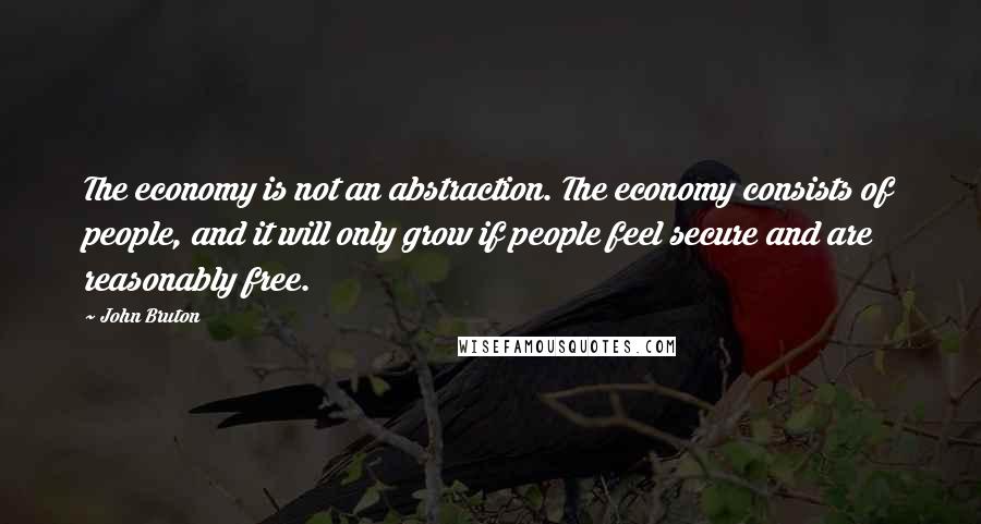 John Bruton Quotes: The economy is not an abstraction. The economy consists of people, and it will only grow if people feel secure and are reasonably free.