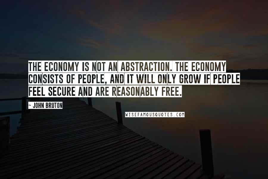 John Bruton Quotes: The economy is not an abstraction. The economy consists of people, and it will only grow if people feel secure and are reasonably free.