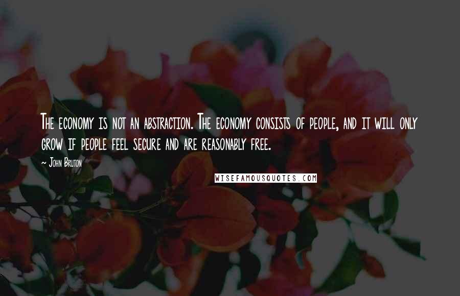 John Bruton Quotes: The economy is not an abstraction. The economy consists of people, and it will only grow if people feel secure and are reasonably free.