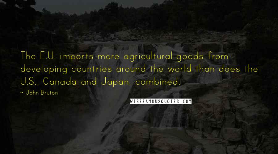 John Bruton Quotes: The E.U. imports more agricultural goods from developing countries around the world than does the U.S., Canada and Japan, combined.