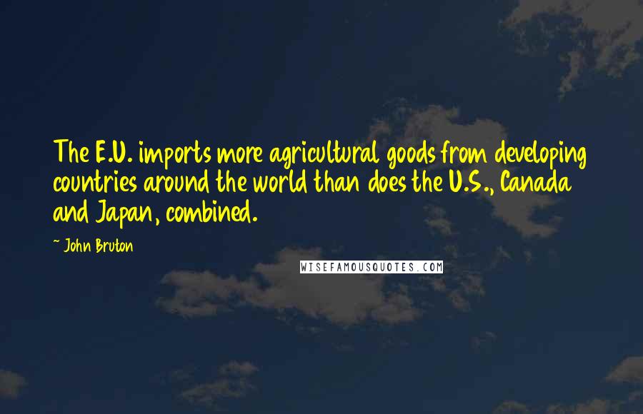 John Bruton Quotes: The E.U. imports more agricultural goods from developing countries around the world than does the U.S., Canada and Japan, combined.