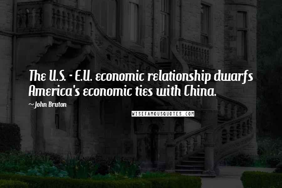 John Bruton Quotes: The U.S. - E.U. economic relationship dwarfs America's economic ties with China.