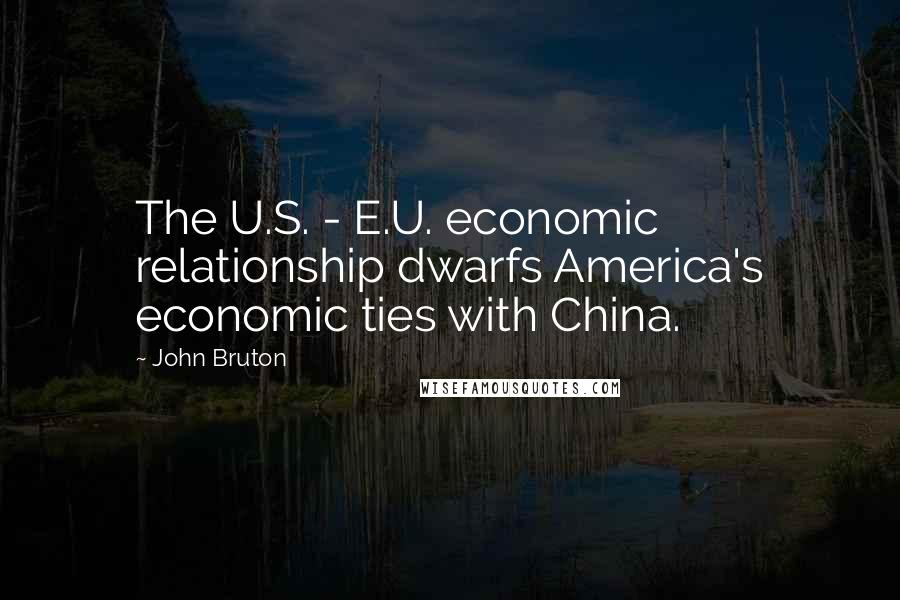 John Bruton Quotes: The U.S. - E.U. economic relationship dwarfs America's economic ties with China.