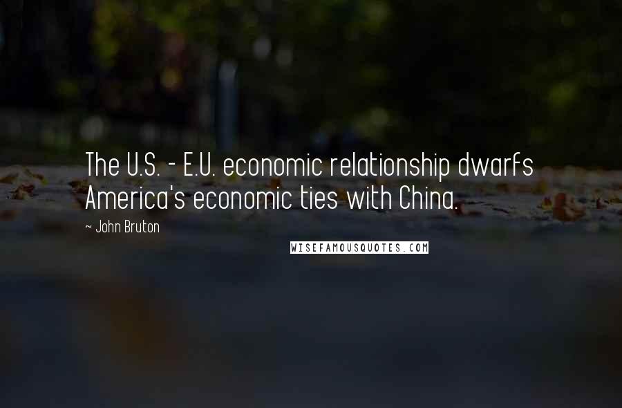 John Bruton Quotes: The U.S. - E.U. economic relationship dwarfs America's economic ties with China.
