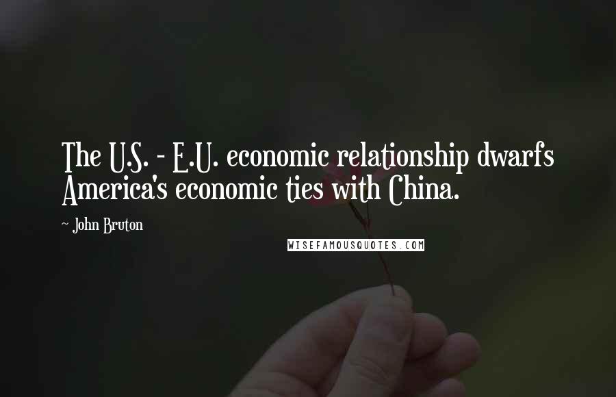 John Bruton Quotes: The U.S. - E.U. economic relationship dwarfs America's economic ties with China.
