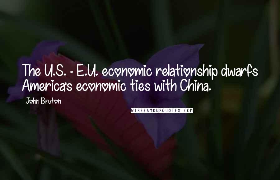John Bruton Quotes: The U.S. - E.U. economic relationship dwarfs America's economic ties with China.