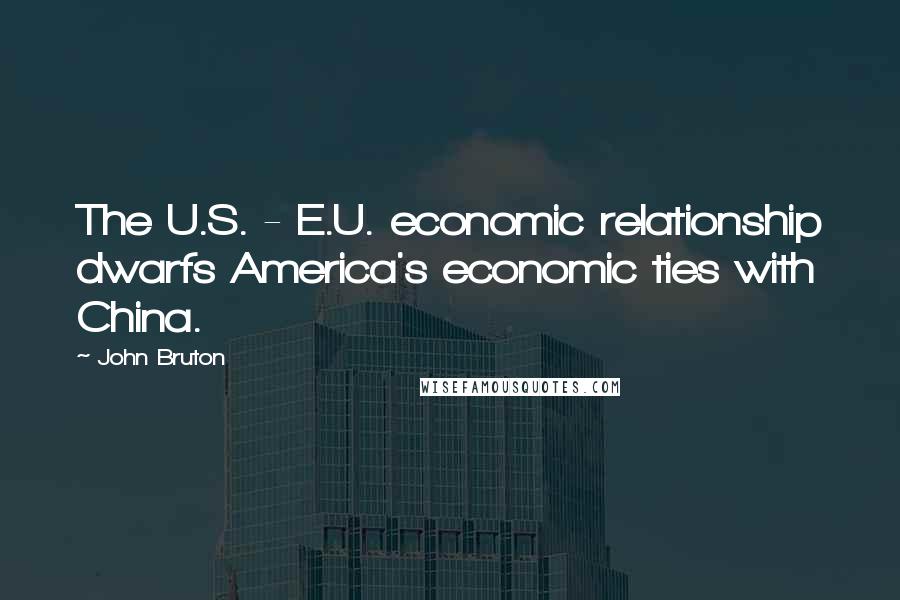 John Bruton Quotes: The U.S. - E.U. economic relationship dwarfs America's economic ties with China.
