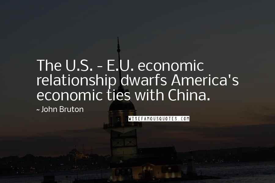 John Bruton Quotes: The U.S. - E.U. economic relationship dwarfs America's economic ties with China.