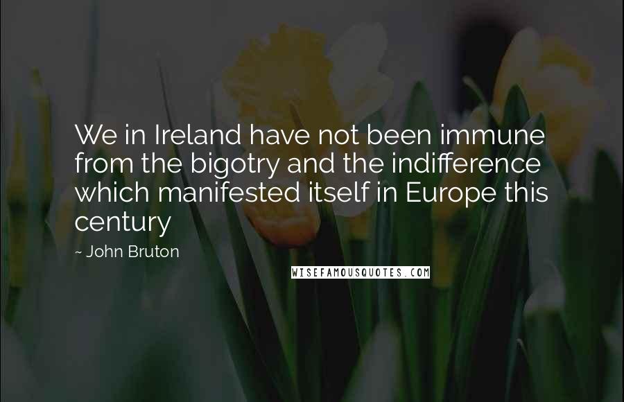 John Bruton Quotes: We in Ireland have not been immune from the bigotry and the indifference which manifested itself in Europe this century