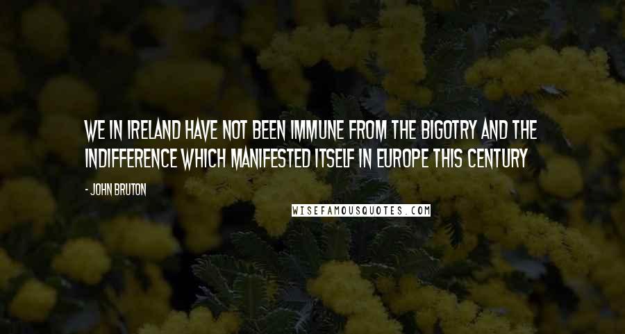 John Bruton Quotes: We in Ireland have not been immune from the bigotry and the indifference which manifested itself in Europe this century