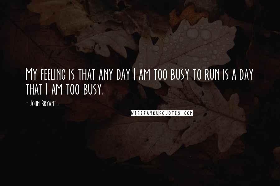 John Bryant Quotes: My feeling is that any day I am too busy to run is a day that I am too busy.