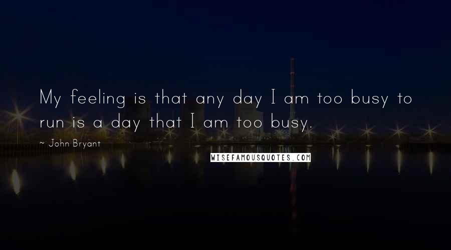 John Bryant Quotes: My feeling is that any day I am too busy to run is a day that I am too busy.