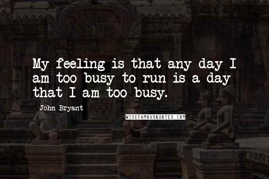 John Bryant Quotes: My feeling is that any day I am too busy to run is a day that I am too busy.
